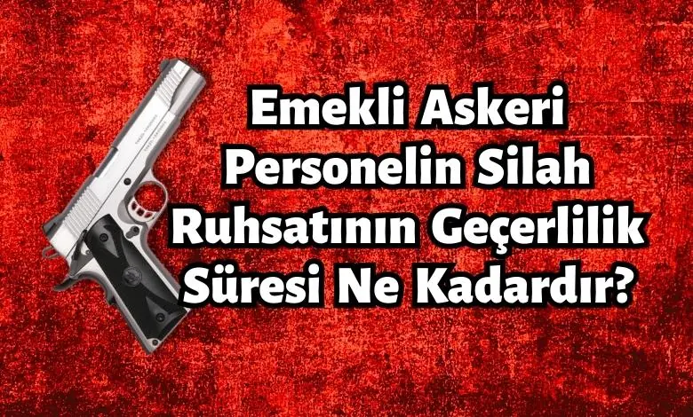 Emekli Askeri Personelin Silah Ruhsatının Geçerlilik Süresi Ne Kadardır