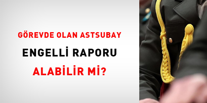 gorevde olan astsubay engelli raporu alabilir mi JRkIIKPb