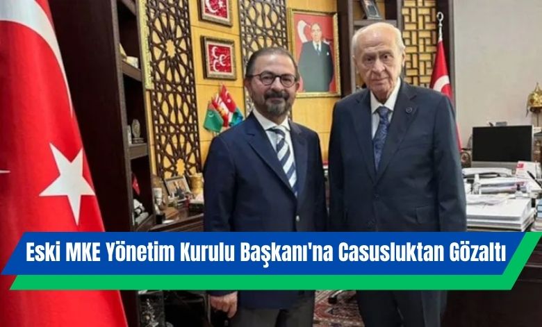 Eski MKE Yönetim Kurulu Başkanı'na Casusluktan Gözaltı