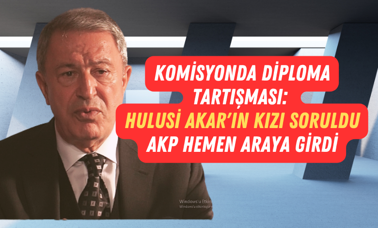 Komisyonda Diploma Tartışması Hulusi Akar'ın Kızı Soruldu AKP Hemen Araya Girdi